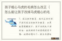 怎么能让孩子改掉马虎粗心的毛病 孩子粗心马虎的毛病怎么改正