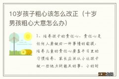 十岁男孩粗心大意怎么办 10岁孩子粗心该怎么改正