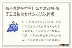 孩子总是拖拉有什么方法改掉 孩子总是拖拉有什么方法改掉呢