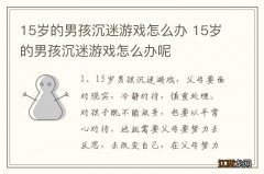 15岁的男孩沉迷游戏怎么办 15岁的男孩沉迷游戏怎么办呢