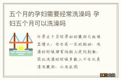 五个月的孕妇需要经常洗澡吗 孕妇五个月可以洗澡吗