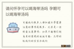 请问怀孕可以喝海带汤吗 孕期可以喝海带汤吗