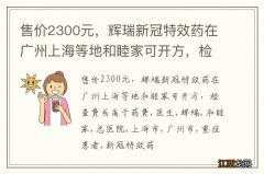 售价2300元，辉瑞新冠特效药在广州上海等地和睦家可开方，检查费或高于药费