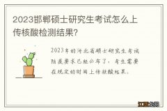 2023邯郸硕士研究生考试怎么上传核酸检测结果？