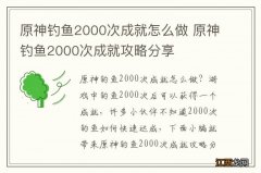 原神钓鱼2000次成就怎么做 原神钓鱼2000次成就攻略分享