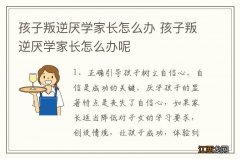 孩子叛逆厌学家长怎么办 孩子叛逆厌学家长怎么办呢