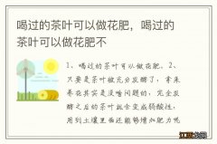 喝过的茶叶可以做花肥，喝过的茶叶可以做花肥不