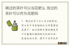 喝过的茶叶可以当花肥么 泡过的茶叶可以作为花肥吗