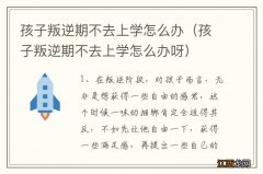 孩子叛逆期不去上学怎么办呀 孩子叛逆期不去上学怎么办