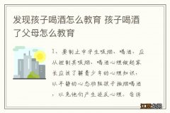 发现孩子喝酒怎么教育 孩子喝酒了父母怎么教育