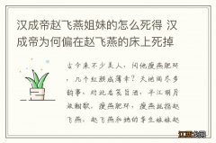 汉成帝赵飞燕姐妹的怎么死得 汉成帝为何偏在赵飞燕的床上死掉