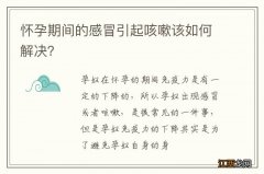 怀孕期间的感冒引起咳嗽该如何解决？