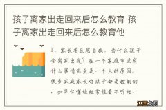 孩子离家出走回来后怎么教育 孩子离家出走回来后怎么教育他