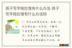 孩子写字拖拉慢有什么办法 孩子写字拖拉慢有什么办法吗