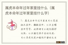 属虎本命年过年家里挂什么字 属虎本命年过年家里挂什么