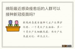 绵阳最近感染痊愈后的人群可以接种新冠疫苗吗？