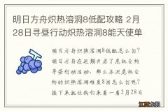 明日方舟炽热溶洞8低配攻略 2月28日寻昼行动炽热溶洞8能天使单核