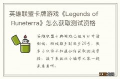 英雄联盟卡牌游戏《Legends of Runeterra》怎么获取测试资格 内测资格获取方法