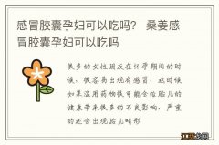 感冒胶囊孕妇可以吃吗？ 桑姜感冒胶囊孕妇可以吃吗