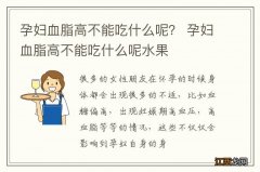 孕妇血脂高不能吃什么呢？ 孕妇血脂高不能吃什么呢水果