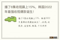 播了6集收视飙上15%，韩国2022年最强收视爆款诞生！