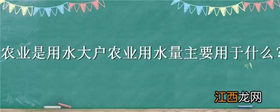 农业是用水大户农业用水量主要用于什么