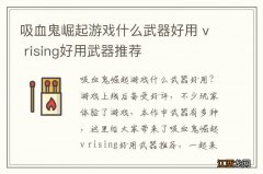 吸血鬼崛起游戏什么武器好用 v rising好用武器推荐