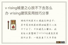 v rising城堡之心放不下去怎么办 vrising建筑实用技巧分享