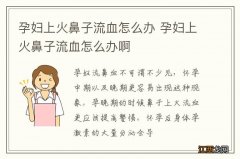 孕妇上火鼻子流血怎么办 孕妇上火鼻子流血怎么办啊