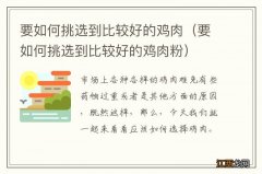 要如何挑选到比较好的鸡肉粉 要如何挑选到比较好的鸡肉