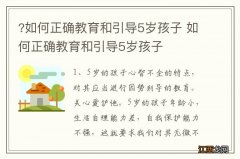 ?如何正确教育和引导5岁孩子 如何正确教育和引导5岁孩子