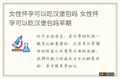 女性怀孕可以吃汉堡包吗 女性怀孕可以吃汉堡包吗早期