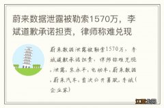 蔚来数据泄露被勒索1570万，李斌道歉承诺担责，律师称难兑现