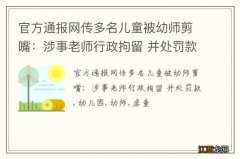 官方通报网传多名儿童被幼师剪嘴：涉事老师行政拘留 并处罚款