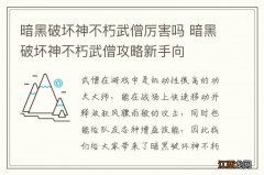 暗黑破坏神不朽武僧厉害吗 暗黑破坏神不朽武僧攻略新手向