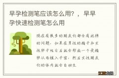 早孕检测笔应该怎么用？，早早孕快速检测笔怎么用