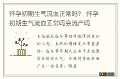 怀孕初期生气流血正常吗？ 怀孕初期生气流血正常吗会流产吗