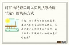 呼和浩特哪里可以买到抗原检测试剂？附购买方式