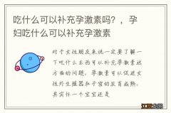 吃什么可以补充孕激素吗？，孕妇吃什么可以补充孕激素