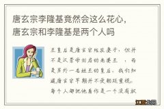 唐玄宗李隆基竟然会这么花心，唐玄宗和李隆基是两个人吗