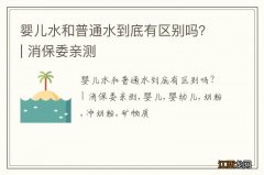 婴儿水和普通水到底有区别吗？| 消保委亲测