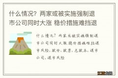 什么情况？两家或被实施强制退市公司同时大涨 稳价措施难挡退市风险