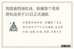 我国最西端机场、新疆首个高高原机场将于23日正式通航