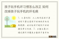 孩子玩手机坏习惯怎么改正 如何改掉孩子玩手机的坏毛病