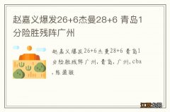 赵嘉义爆发26+6杰曼28+6 青岛1分险胜残阵广州