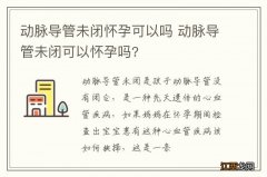 动脉导管未闭怀孕可以吗 动脉导管未闭可以怀孕吗?