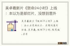 吴卓羲新片《致命24小时》上线：本以为是部烂片，没想到意外好看