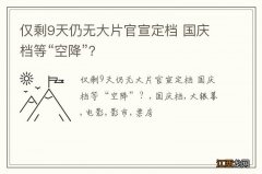 仅剩9天仍无大片官宣定档 国庆档等“空降”？