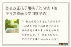 孩子是怎样学会使用筷子的 怎么改正孩子用筷子的习惯