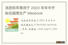 消息称苹果将于 2023 年年中开始在越南生产 Macbook
